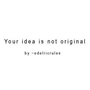 Your_idea_is_NOT_original_by_edelricrules.jpg